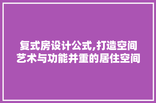 复式房设计公式,打造空间艺术与功能并重的居住空间