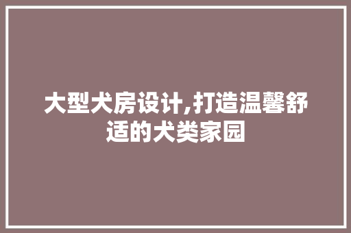 大型犬房设计,打造温馨舒适的犬类家园