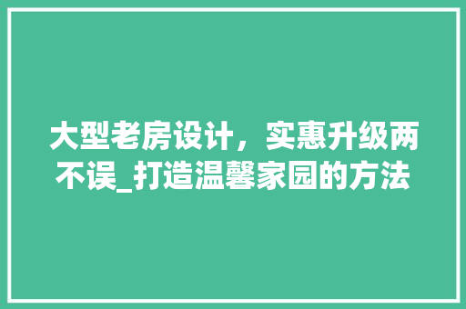 大型老房设计，实惠升级两不误_打造温馨家园的方法