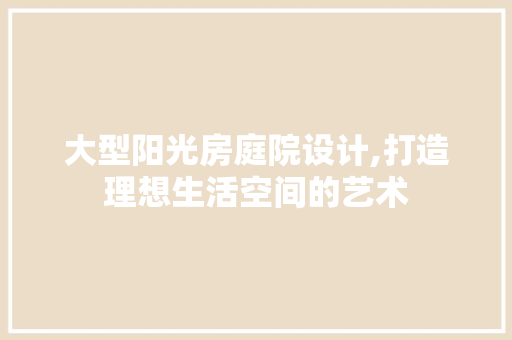 大型阳光房庭院设计,打造理想生活空间的艺术