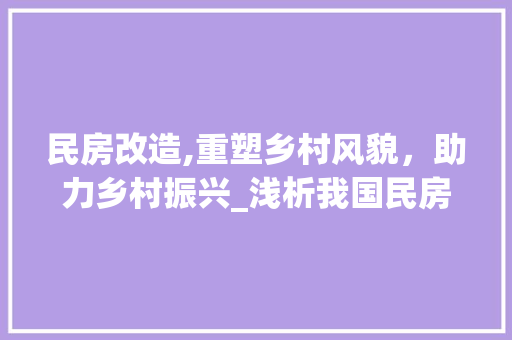 民房改造,重塑乡村风貌，助力乡村振兴_浅析我国民房改造政策及其方法