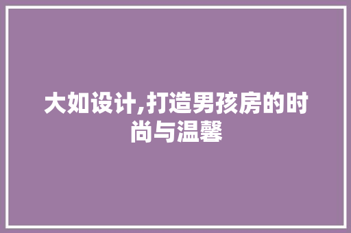 大如设计,打造男孩房的时尚与温馨