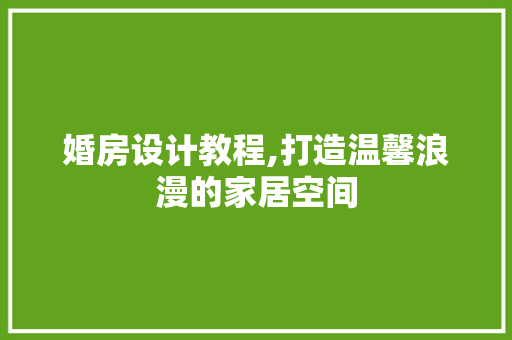 婚房设计教程,打造温馨浪漫的家居空间