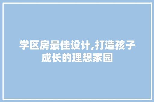 学区房最佳设计,打造孩子成长的理想家园