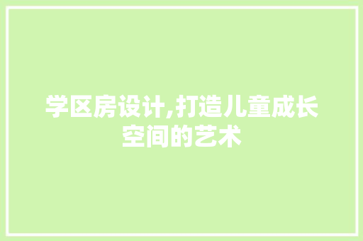 学区房设计,打造儿童成长空间的艺术