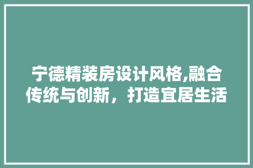 宁德精装房设计风格,融合传统与创新，打造宜居生活空间