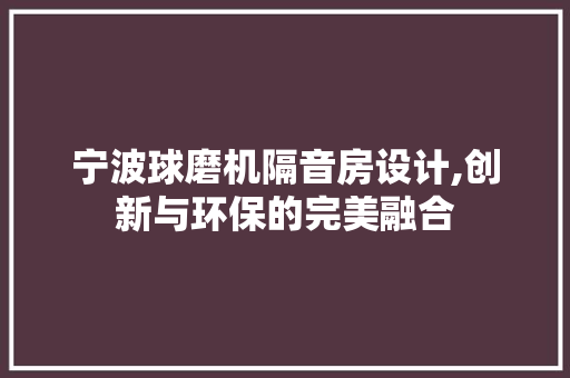 宁波球磨机隔音房设计,创新与环保的完美融合