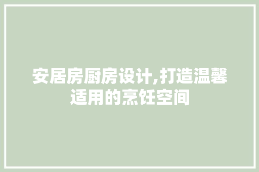 安居房厨房设计,打造温馨适用的烹饪空间