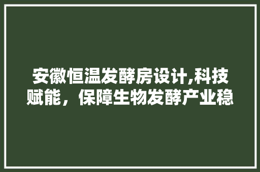 安徽恒温发酵房设计,科技赋能，保障生物发酵产业稳健发展