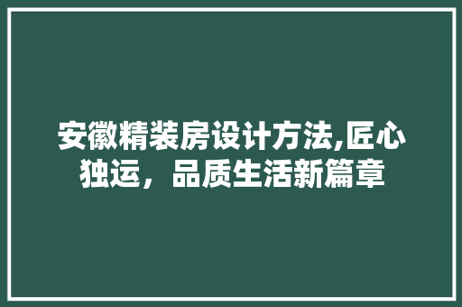 安徽精装房设计方法,匠心独运，品质生活新篇章