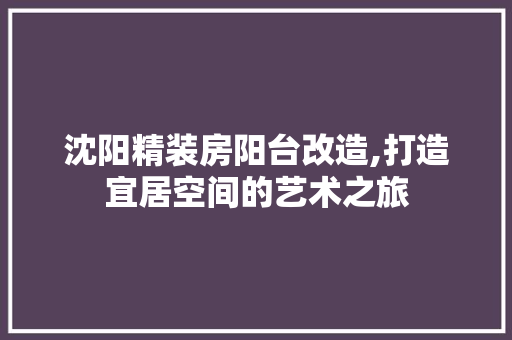 沈阳精装房阳台改造,打造宜居空间的艺术之旅