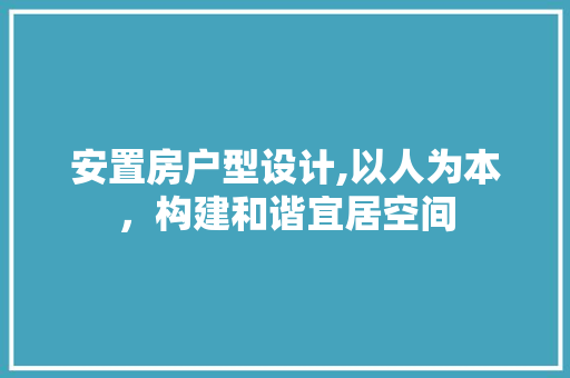 安置房户型设计,以人为本，构建和谐宜居空间