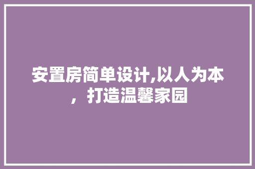 安置房简单设计,以人为本，打造温馨家园