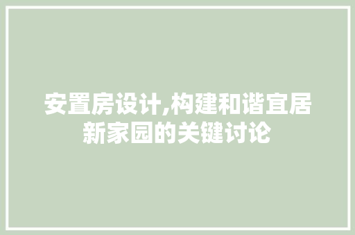安置房设计,构建和谐宜居新家园的关键讨论