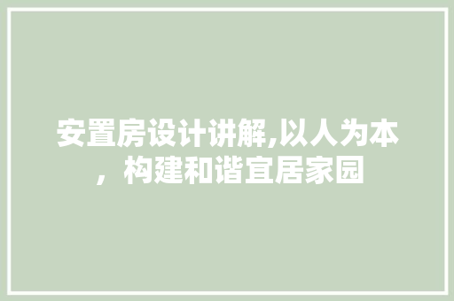 安置房设计讲解,以人为本，构建和谐宜居家园