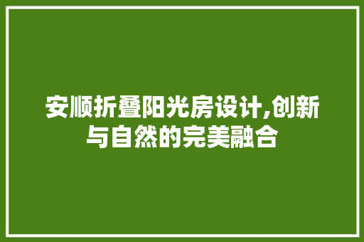 安顺折叠阳光房设计,创新与自然的完美融合