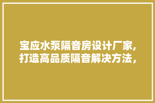 宝应水泵隔音房设计厂家,打造高品质隔音解决方法，助力环保事业
