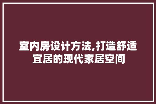 室内房设计方法,打造舒适宜居的现代家居空间