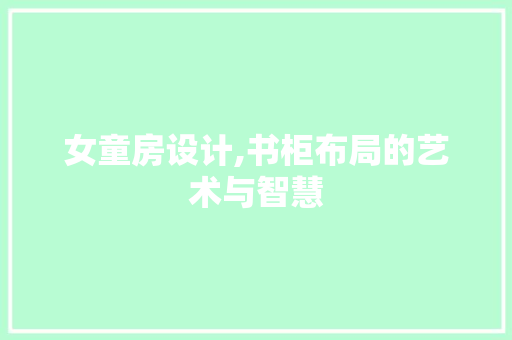 女童房设计,书柜布局的艺术与智慧