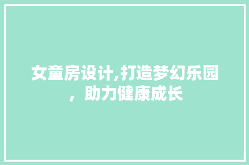 女童房设计,打造梦幻乐园，助力健康成长
