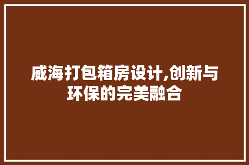 威海打包箱房设计,创新与环保的完美融合
