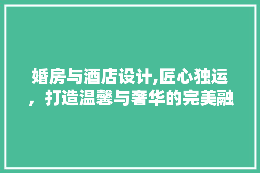 婚房与酒店设计,匠心独运，打造温馨与奢华的完美融合