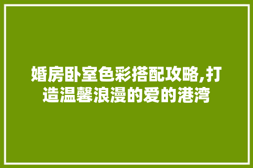 婚房卧室色彩搭配攻略,打造温馨浪漫的爱的港湾