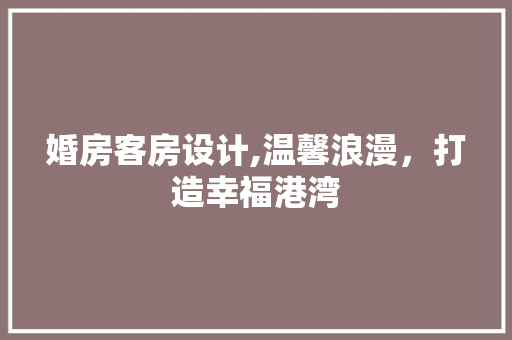 婚房客房设计,温馨浪漫，打造幸福港湾