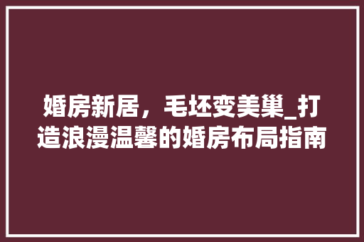 婚房新居，毛坯变美巢_打造浪漫温馨的婚房布局指南
