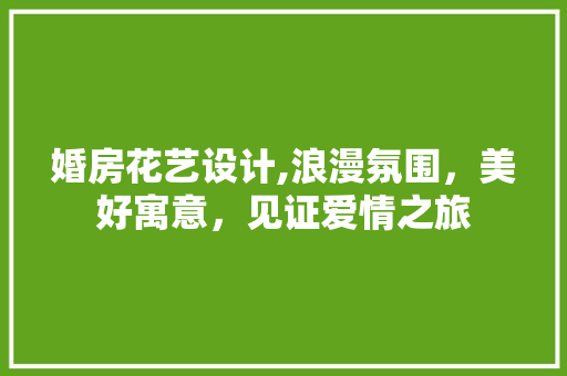 婚房花艺设计,浪漫氛围，美好寓意，见证爱情之旅