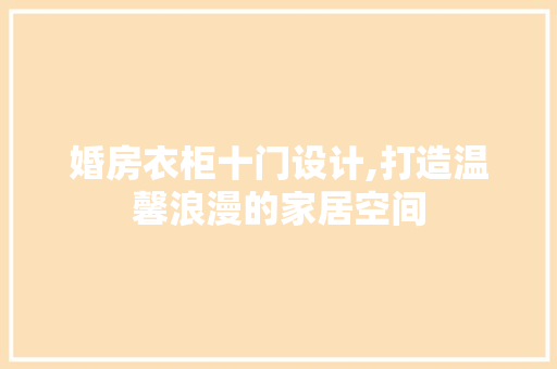 婚房衣柜十门设计,打造温馨浪漫的家居空间