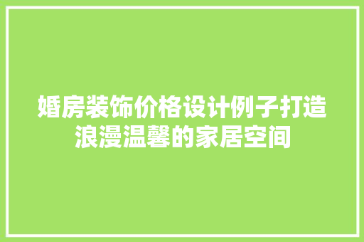 婚房装饰价格设计例子打造浪漫温馨的家居空间