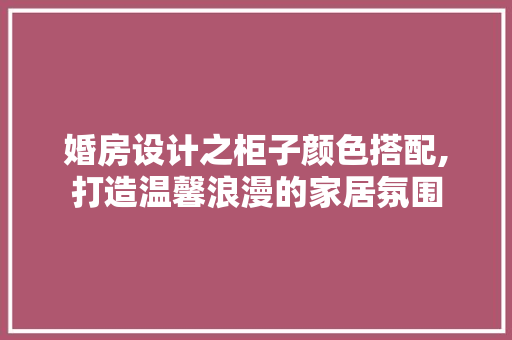婚房设计之柜子颜色搭配,打造温馨浪漫的家居氛围