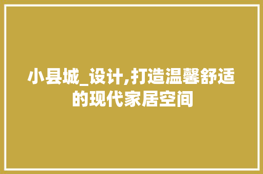 小县城_设计,打造温馨舒适的现代家居空间