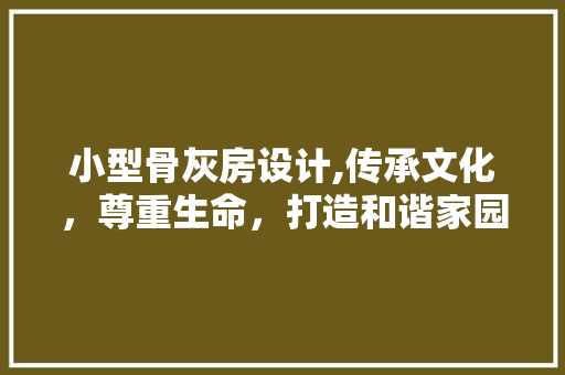 小型骨灰房设计,传承文化，尊重生命，打造和谐家园