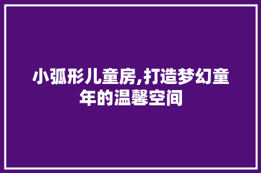小弧形儿童房,打造梦幻童年的温馨空间