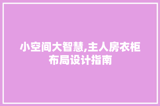 小空间大智慧,主人房衣柜布局设计指南