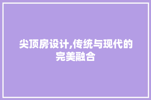 尖顶房设计,传统与现代的完美融合