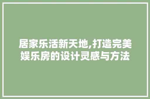 居家乐活新天地,打造完美娱乐房的设计灵感与方法