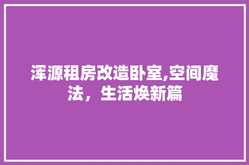 浑源租房改造卧室,空间魔法，生活焕新篇