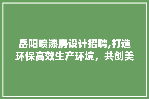 岳阳喷漆房设计招聘,打造环保高效生产环境，共创美好未来