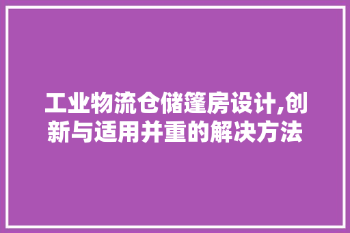 工业物流仓储篷房设计,创新与适用并重的解决方法