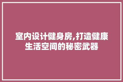 室内设计健身房,打造健康生活空间的秘密武器