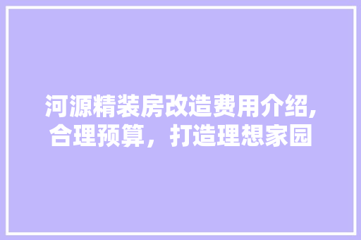河源精装房改造费用介绍,合理预算，打造理想家园