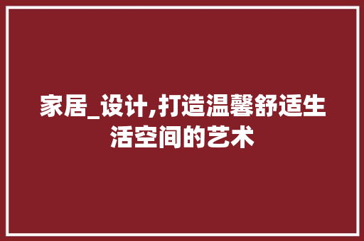 家居_设计,打造温馨舒适生活空间的艺术
