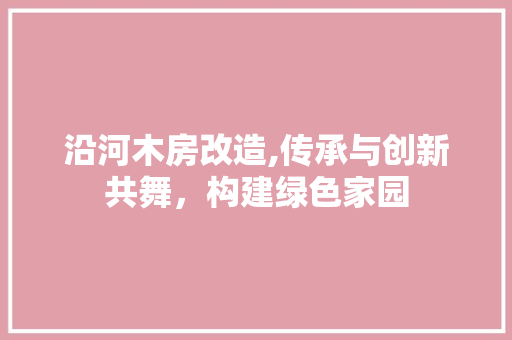 沿河木房改造,传承与创新共舞，构建绿色家园