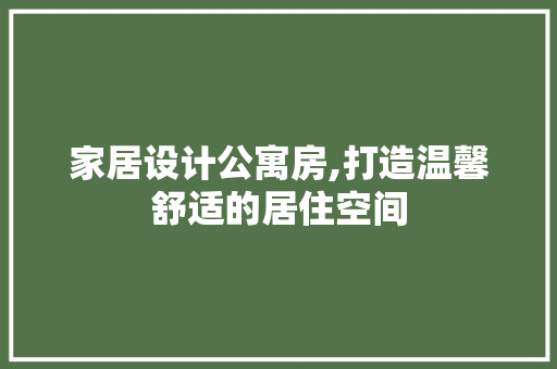 家居设计公寓房,打造温馨舒适的居住空间