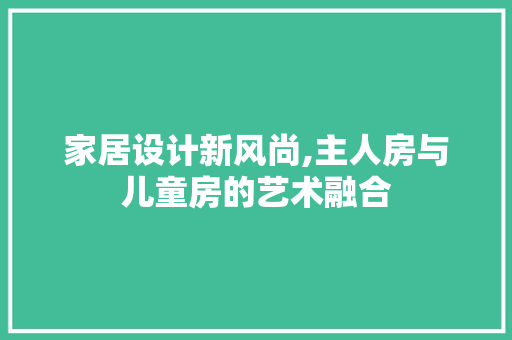 家居设计新风尚,主人房与儿童房的艺术融合