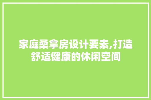 家庭桑拿房设计要素,打造舒适健康的休闲空间