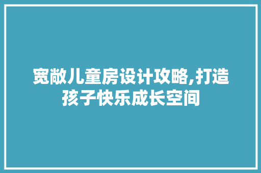 宽敞儿童房设计攻略,打造孩子快乐成长空间